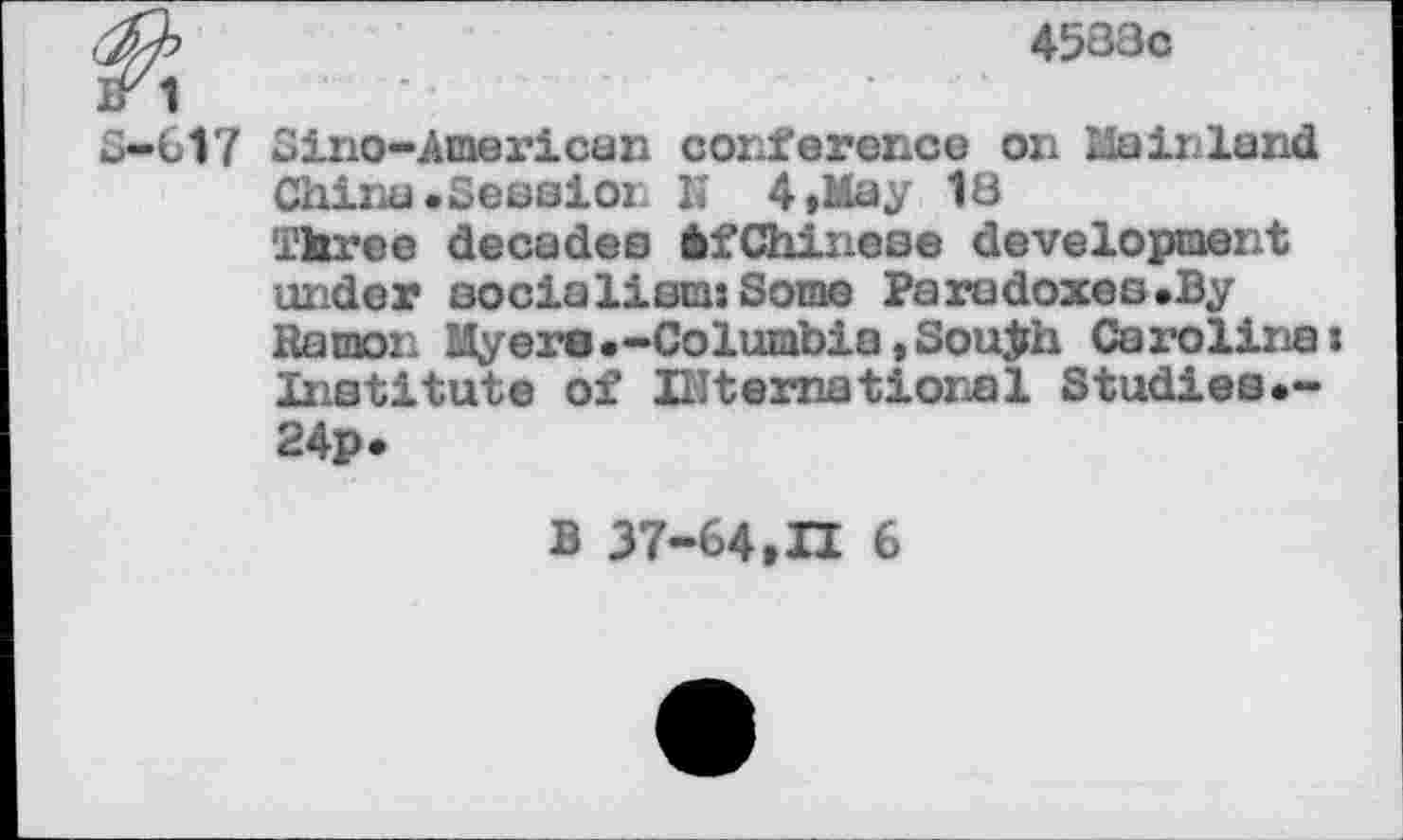 ﻿M	4538c
r 1
5-617 Sino-American conference on Mainland China «Session lï 4 »May 18 Three decades èfChinese development under socialism: Some Paradoxes.By Ramon Myere.-Columbia.South Carolina: Institute of international Studies.-24p.
B 37-64,11 6